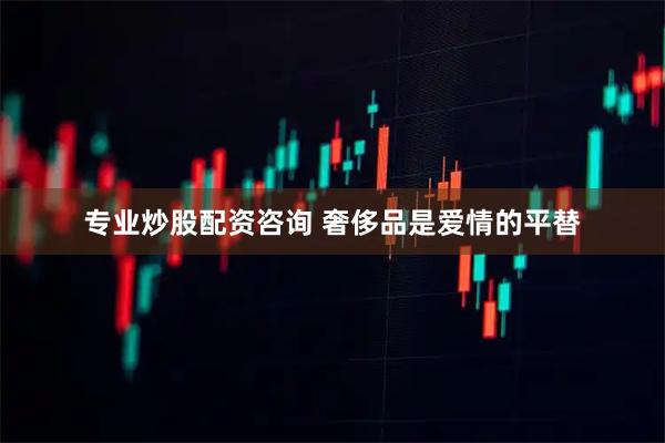 专业炒股配资咨询 奢侈品是爱情的平替