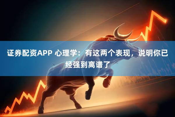 证券配资APP 心理学：有这两个表现，说明你已经强到离谱了